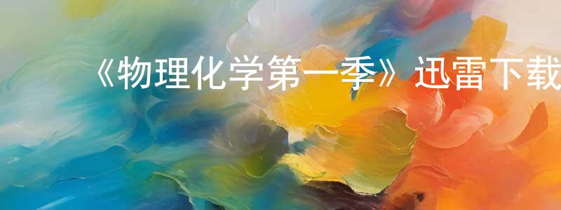陈富斌的动漫综艺大全,《物理化学第一季》迅雷下载/在线观看-都市情感-美剧天堂